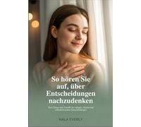 So hören Sie auf, über Entscheidungen nachzudenken: Von Chaos und Zweifel zu ruhigen, klaren und selbstbewussten Entscheidungen