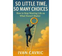 So Little Time, So Many Choices: How to Stop Wasting Life on What Doesn’t Matter