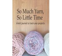 So Much Yarn, So Little Time: A Knit Journal to Track your projects and yarn stash
