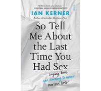 So Tell Me About the Last Time You Had Sex : laying bare and learning to repair our love lives