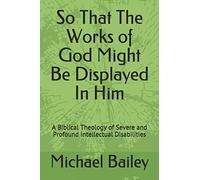 So That The Works of God Might Be Displayed In Him: A Biblical Theology of Severe and Profound Intellectual Disabilities