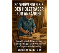 SO VERWENDEN SIE DEN HOLZFRÄSER FÜR ANFÄNGER: "Grundlegende Fähigkeiten, Sicherheitstipps und Projekte für Anfänger im Holzrouting"