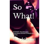 So What!: SO WHAT!: Stop Managing Expectations and Start Living the Beta Version.