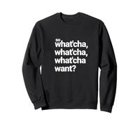 So what'cha whatcha whatcha want? Sweatshirt