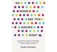 So When Are You Having Kids: The Definitive Guide for Those Who Aren't Sure If, When, or How They Want to Become Parents