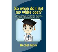 So when do I get my white coat?: Sensible Advice for Students Applying for Medical, Dental, Pharmacy, Veterinary and Allied Health Courses, from your Application to Starting University