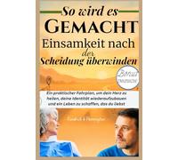 So wird es gemacht Einsamkeit nach der Scheidung überwinden: Ein praktischer Fahrplan, um dein Herz zu heilen, deine Identität wiederaufzubauen und ein Leben zu schaffen, das du liebst