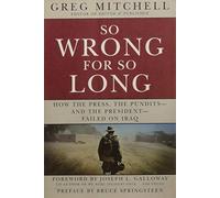 So Wrong for So Long: How the Press, the Pundits - and the President - Failed in Iraq