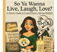 So Ya Wanna Live, Laugh, Love?: A Ghost’s Guide to Cursed Decor and Spiritual Bullsh*t.