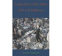 So you had a heart attack, Suck it up buttercup