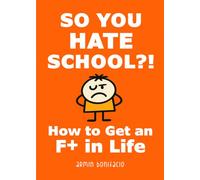 So You Hate School?!: How to Get an F+ in Life