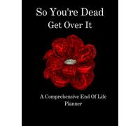 So You’re Dead Get Over It: A Comprehensive End Of Life Planner