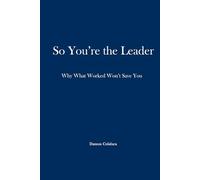 So, You’re the Leader: Why What Worked Won’t Save You