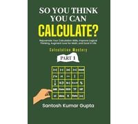 So You Think You Can Calculate?: A self-help book to rejuvenate calculation skills, improve logical thinking, create an eternal love for math, and excel in personal and professional life