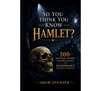 So You Think You Know Hamlet?: 500 Questions, Answers and Explanations on Shakespeare’s Greatest Tragedy