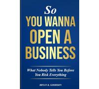 So You Wanna Open A Business: What Nobody Tells you Before Risking Everything