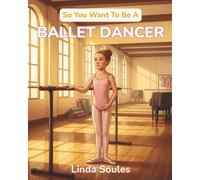 So You Want To Be A Ballet Dancer: A Kids' Guide to Ballet, Dance Technique, Stage Performance, and the Graceful Artists Who Train Their Bodies to Tell Stories Through Movement