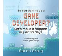 So You Want To Be A Game Developer: Let's get it done in just 30 days!