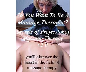 So You Want To Be A Massage Therapist? v2.0 Secrets of Professional Massage Therapy