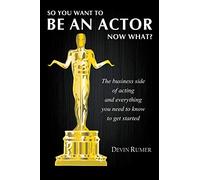 So you want to be an actor, now what?: The business side of acting and everything you need to know to get started