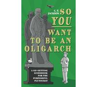 So You Want To Be An Oligarch: A Go-Getting Guide For The Purposeful Plutocrat