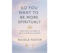 SO YOU WANT TO BE MORE SPIRITUAL?: Everything you need to begin a spiritual journey