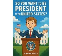 So You Want to Be the President of the United States: A Kid’s Guide to Big Dreams, Big Decisions, and the White House