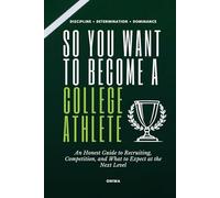 So You Want to Become a College Athlete: An Honest Guide to Recruiting, Competition, and What to Expect at the Next Level