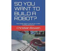 SO YOU WANT TO BUILD A ROBOT?: Five simple steps to set out on a robot building adventure!