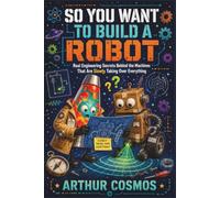 So You Want to Build a Robot: Real Engineering Secrets Behind the Machines That Are Slowly Taking Over Everything