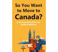 So You Want to Move to Canada?: A Survival Manual for the Boldly Ambitious