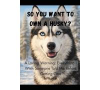 So You Want to Own a Husky? A Loving Warning: Everything I Wish Someone Told Me Before Getting One