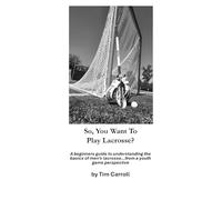 So, You Want to Play Lacrosse?: A beginners guide to understanding the basics of men’s lacrosse…from a youth game perspective