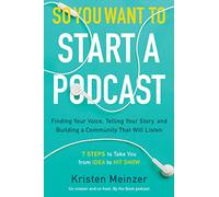 So You Want to Start a Podcast : Finding Your Voice, Telling Your Story, and Building a Community That Will Listen
