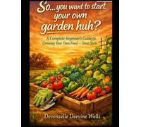 So...you want to start your own garden huh?: A Complete Beginner's Guide to Growing Your Own Food - Texas Style