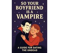 So Your Boyfriend Is a Vampire: A Guide for Dating the Undead