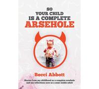 So your child is a complete arsehole : Stories from my childhood as a complete arsehole and my reflections now as a semi-stable adult