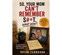 So, Your Mom Can't Remember S#*T. What Now?: A Caregiver’s Brutally Honest Field Notes