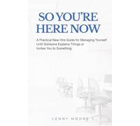 So You're Here Now: A Practical New Hire Guide for Managing Yourself Until Someone Explains Things or Invites You to Something