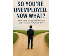 So You're Unemployed. Now What?: A Practical Guide to Surviving and Thriving After Layoff