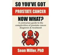 So You've Got Prostate Cancer, Now What?: A contrarian guide to the complexities of prostate cancer diagnosis & treatment