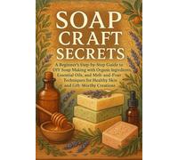 Soap Craft Secrets: A Beginner’s Step-by-Step Guide to DIY Soap Making with Organic Ingredients, Essential Oils, and Melt-and-Pour Techniques for Healthy Skin and Gift-Worthy Creations