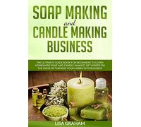 SOAP MAKING AND CANDLE MAKING BUSINESS: The Ultimate Guide Book For Beginners To Learn Homemade Soap And Candle Making. Get Hipped On The Ideas Of Turning Your Hobby Into Business
