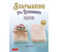 Soap Making for Beginners: 100% Pure Soaps to Make at Home (45 All-Natural Soap Recipes)