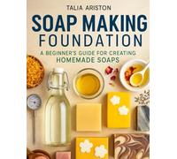 SOAP MAKING FOUNDATION: A Beginner’s Guide for Creating Homemade Soaps