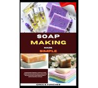 Soap Making Made Simple: A Beginner-Friendly Step-By-Step Guide To Making Natural, Skin-Safe Soaps Without Confusion, Costly Mistakes, Or Lye Fear