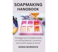 SOAPMAKING HANDBOOK: The Beginners Complete Guide to Crafting Natural, Luxurious, and Custom Soaps at Home