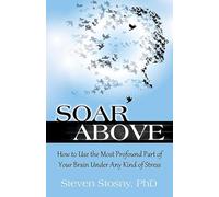 Soar Above: How to Use the Most Profound Part of Your Brain Under Any Kind of Stress
