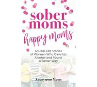 Sober Moms, Happy Moms: 12 Real-Life Stories of Women Who Gave Up Alcohol and Found a Better Way
