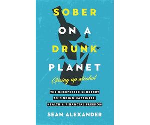 Sober On A Drunk Planet: Giving Up Alcohol. The Unexpected Shortcut to Finding Happiness, Health and Financial Freedom (Sober on a Drunk Planet - Quit Lit)